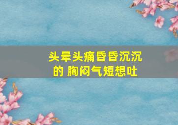 头晕头痛昏昏沉沉的 胸闷气短想吐